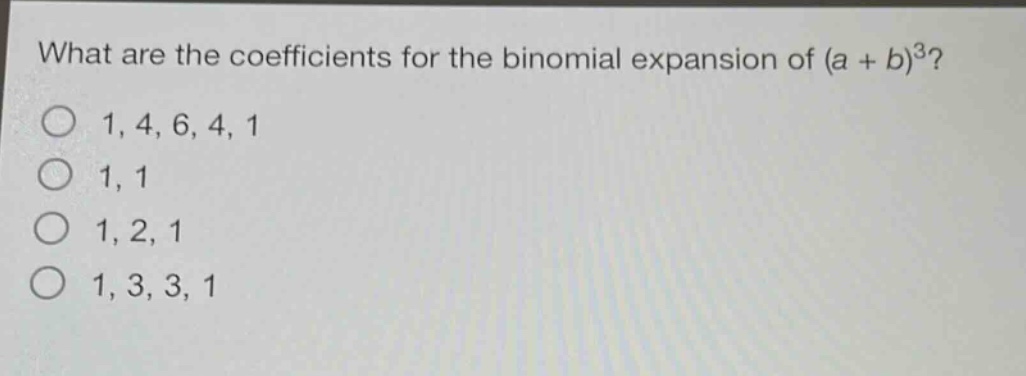 what are the coefficients for the binomial expansion of (a + b)^3?\n1, 4, 6, 4, 1\n1, 1\n1, 2, 1\n1, 3, 3, 1