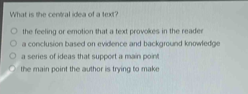 what is the central idea of a text?\no the feeling or emotion that a text provokes in the reader\no a conclusion based on evidence and background knowledge\no a series of ideas that support a main point\no the main point the author is trying to make