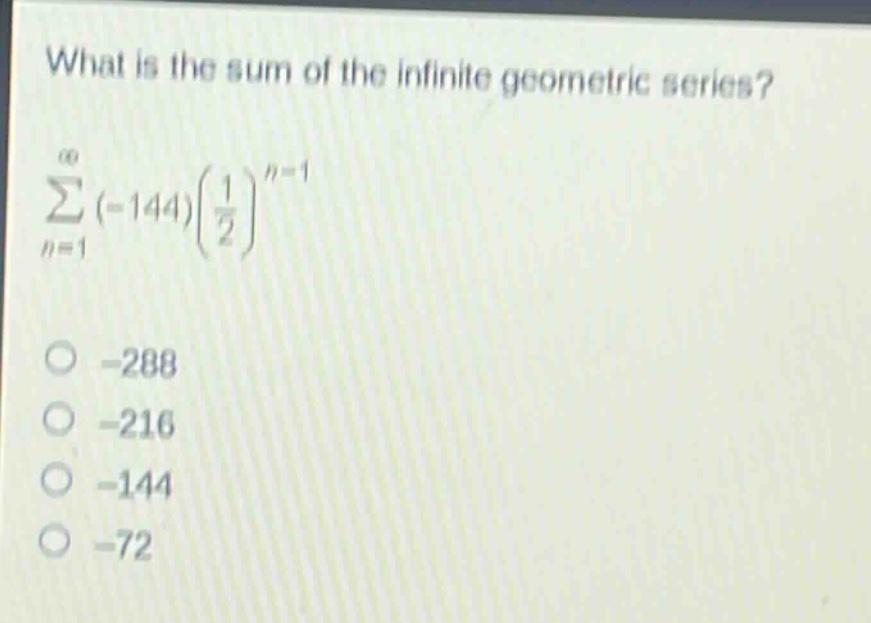 what is the sum of the infinite geometric series?\n sum_{n = 1}^{infty}(-144)left(\frac{1}{2}\right)^{n - 1} \n-288\n-216\n-144\n-72