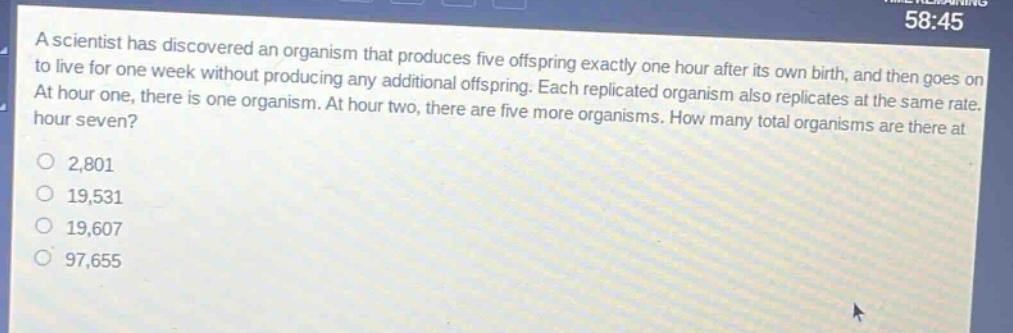 a scientist has discovered an organism that produces five offspring exactly one hour after its own birth, and then goes on to live for one week without producing any additional offspring. each replicated organism also replicates at the same rate. at hour one, there is one organism. at hour two, there are five more organisms. how many total organisms are there at hour seven?\no 2,801\no 19,531\no 19,607\no 97,655