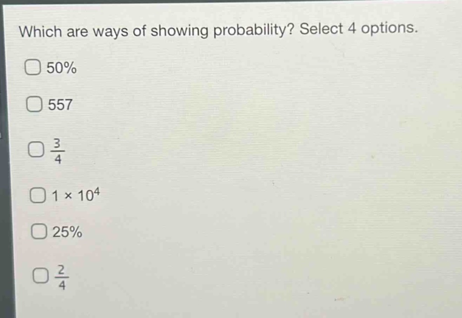 which are ways of showing probability? select 4 options. 50% 557 $\frac{3}{4}$ $1\times10^{4}$ 25% $\frac{2}{4}$