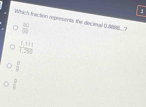 which fraction represents the decimal 0.8888...?\n$\frac{80}{99}$\n$\frac{1,111}{1,250}$\n$\frac{8}{9}$\n$\frac{9}{8}$