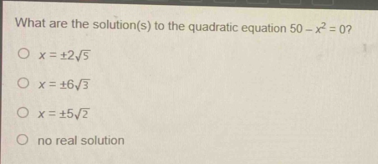 what are the solution(s) to the quadratic equation 50 - x² = 0?\no x = ±2√5\no x = ±6√3\no x = ±5√2\no no real solution