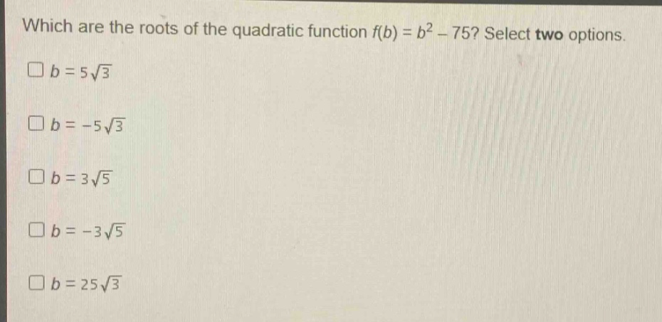 which are the roots of the quadratic function f(b) = b² - 75? select two options.\n□b = 5√3\n□b = -5√3\n□b = 3√5\n□b = -3√5\n□b = 25√3