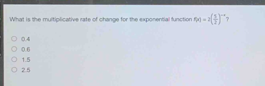 what is the multiplicative rate of change for the exponential function $f(x)=2(\\frac{5}{2})^{-x}$?\n0.4\n0.6\n1.5\n2.5