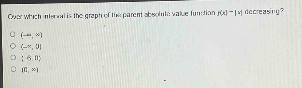 over which interval is the graph of the parent absolute value function (f(x)=|x|) decreasing?\n( (-infty,infty))\n( (-infty,0))\n( (-6,0))\n( (0,infty))