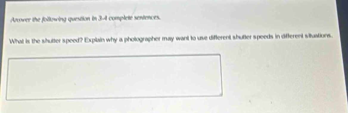 answer the following question in 3 - 4 complete sentences. what is the shutter speed? explain why a photographer may want to use different shutter speeds in different situations.