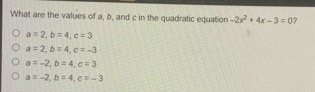 what are the values of a, b, and c in the quadratic equation -2x² + 4x - 3 = 0?\no a = 2, b = 4, c = 3\no a = 2, b = 4, c = -3\no a = -2, b = 4, c = 3\no a = -2, b = 4, c = - 3