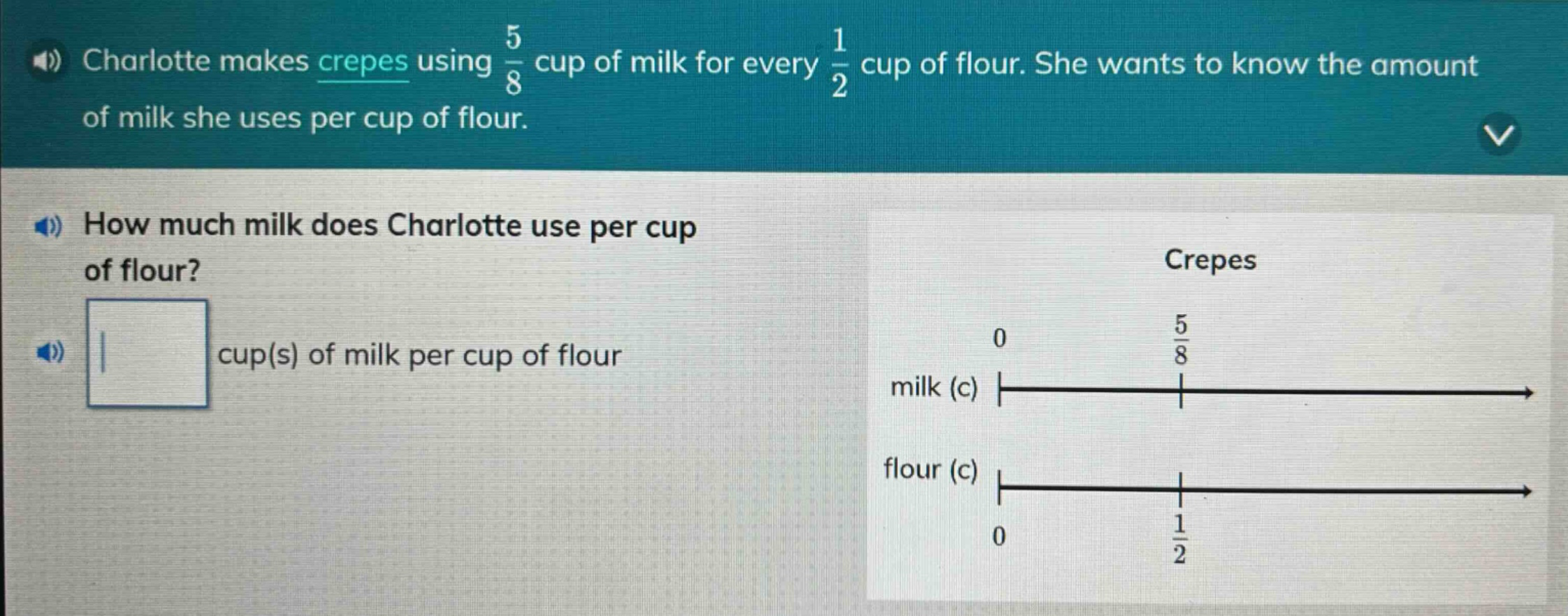charlotte makes crepes using $\frac{5}{8}$ cup of milk for every $\frac{1}{2}$ cup of flour. she wants to know the amount of milk she uses per cup of flour. how much milk does charlotte use per cup of flour? cup(s) of milk per cup of flour