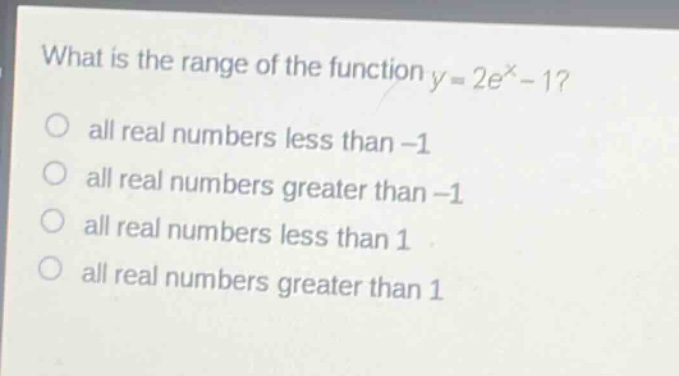 what is the range of the function y = 2e^x - 1?\nall real numbers less than -1\nall real numbers greater than -1\nall real numbers less than 1\nall real numbers greater than 1