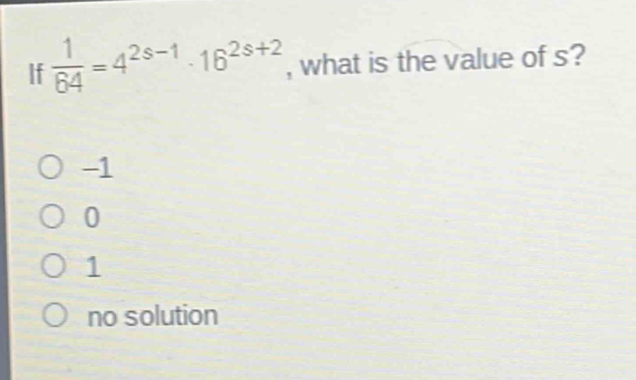 if $\frac{1}{64}=4^{2s - 1}cdot16^{2s+2}$, what is the value of s?\n-1\n0\n1\nno solution