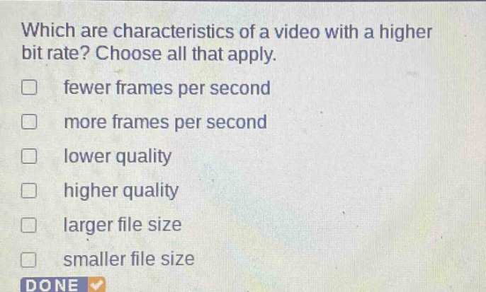 which are characteristics of a video with a higher bit rate? choose all that apply. fewer frames per second more frames per second lower quality higher quality larger file size smaller file size