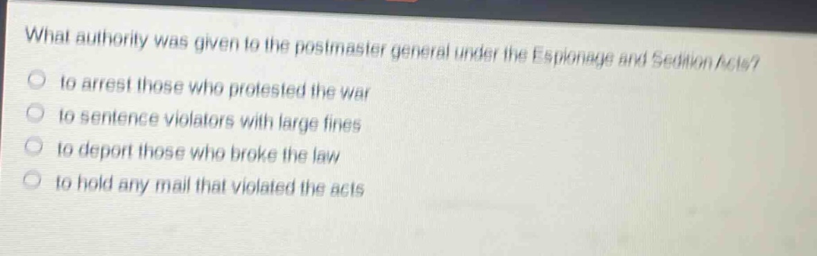 what authority was given to the postmaster general under the espionage and sedition acts?\n to arrest those who protested the war\n to sentence violators with large fines\n to deport those who broke the law\n to hold any mail that violated the acts