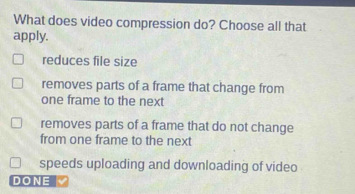 what does video compression do? choose all that apply. reduces file size removes parts of a frame that change from one frame to the next removes parts of a frame that do not change from one frame to the next speeds uploading and downloading of video done