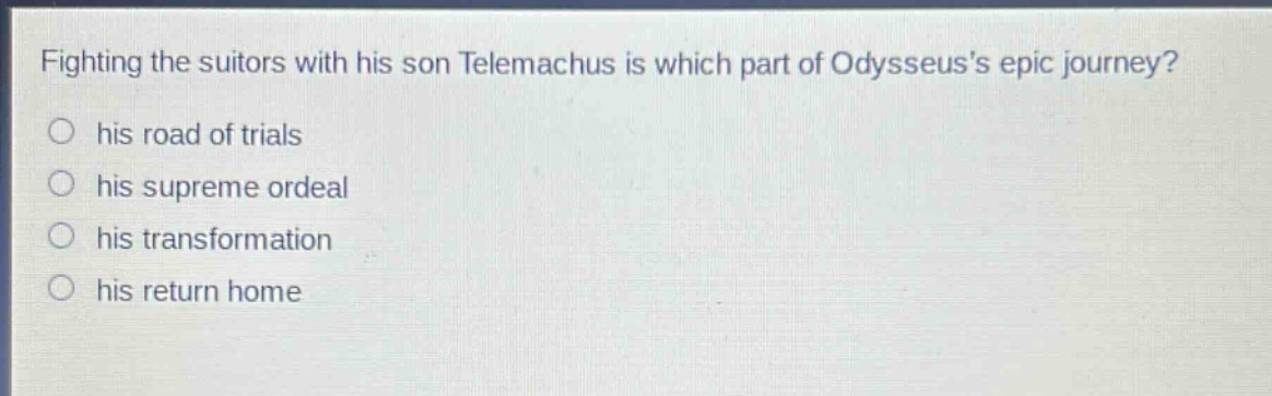 fighting the suitors with his son telemachus is which part of odysseuss epic journey?\n○ his road of trials\n○ his supreme ordeal\n○ his transformation\n○ his return home