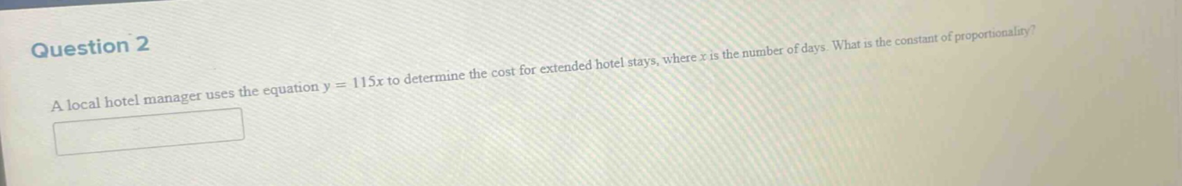 question 2\na local hotel manager uses the equation y = 115x to determine the cost for extended hotel stays, where x is the number of days. what is the constant of proportionality?