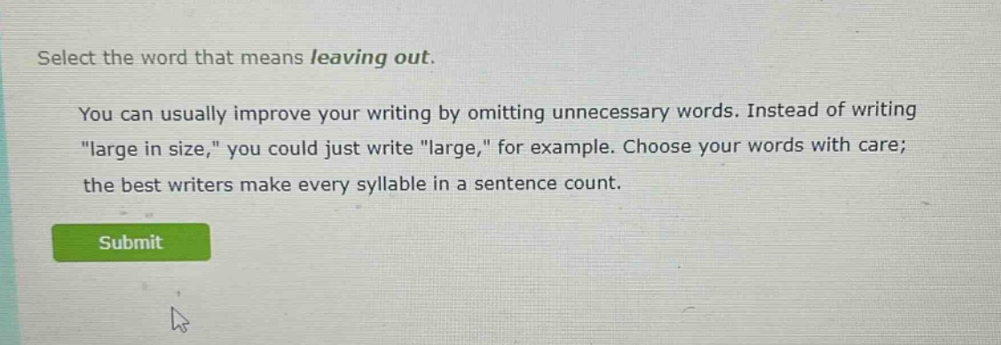 select the word that means leaving out. you can usually improve your writing by omitting unnecessary words. instead of writing \large in size,\ you could just write \large,\ for example. choose your words with care; the best writers make every syllable in a sentence count.