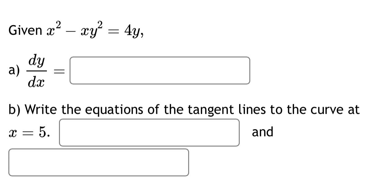 given $x^{2}-xy^{2}=4y$,\na) $\frac{dy}{dx}=$\nb) write the equations of the tangent lines to the curve at $x = 5$. and