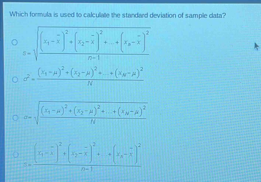 which formula is used to calculate the standard deviation of sample data?\ns = sqrt{\frac{(x_1-overline{x})^2+(x_2 - overline{x})^2+cdots+(x_n-overline{x})^2}{n - 1}}\n sigma^2=\frac{(x_1-mu)^2+(x_2-mu)^2+cdots+(x_n-mu)^2}{n}\n sigma=sqrt{\frac{(x_1-mu)^2+(x_2-mu)^2+cdots+(x_n-mu)^2}{n}}\ns=\frac{(x_1-overline{x})^2+(x_2 - overline{x})^2+cdots+(x_n-overline{x})^2}{n - 1}