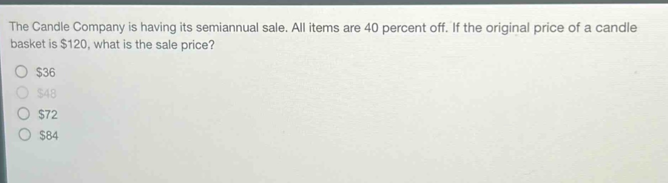 the candle company is having its semiannual sale. all items are 40 percent off. if the original price of a candle basket is $120, what is the sale price?\n$36\n$48\n$72\n$84