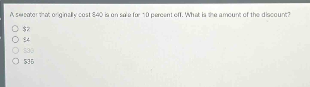 a sweater that originally cost $40 is on sale for 10 percent off. what is the amount of the discount?\n$2\n$4\n$30\n$36