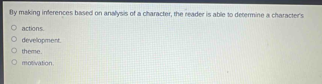 by making inferences based on analysis of a character, the reader is able to determine a characters\n○ actions.\n○ development.\n○ theme.\n○ motivation.
