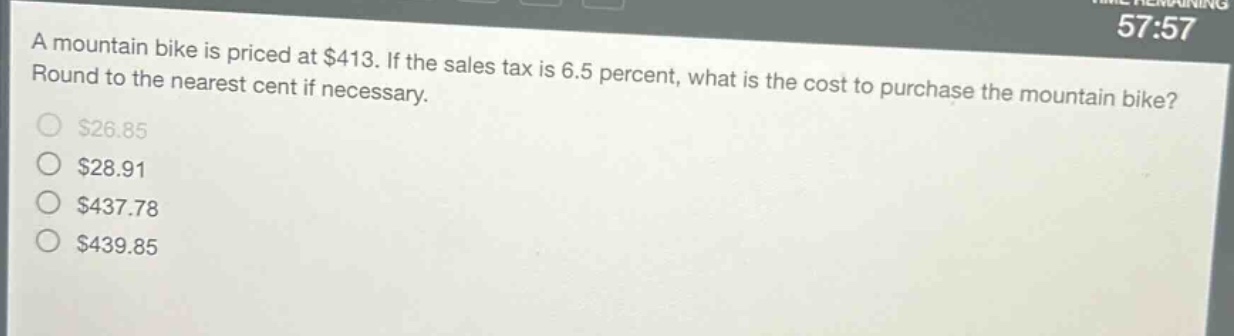 a mountain bike is priced at $413. if the sales tax is 6.5 percent, what is the cost to purchase the mountain bike? round to the nearest cent if necessary.\n$26.85\n$28.91\n$437.78\n$439.85