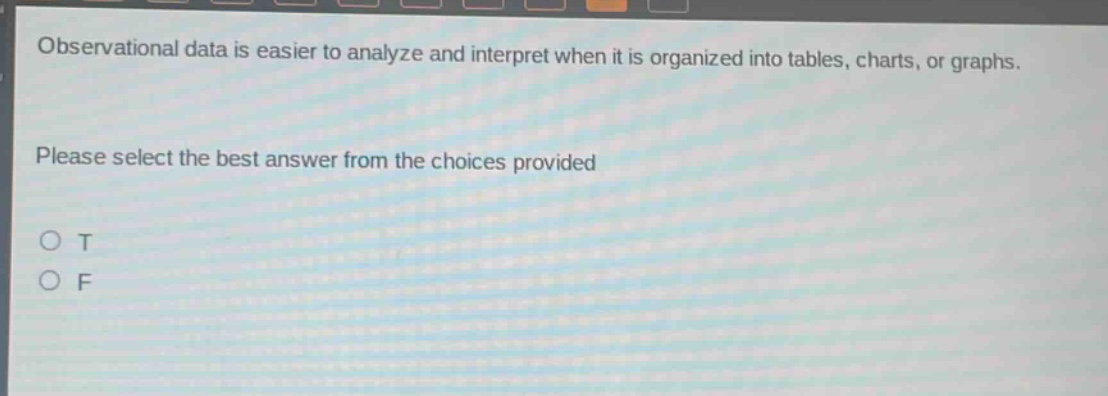 observational data is easier to analyze and interpret when it is organized into tables, charts, or graphs. please select the best answer from the choices provided\no t\no f