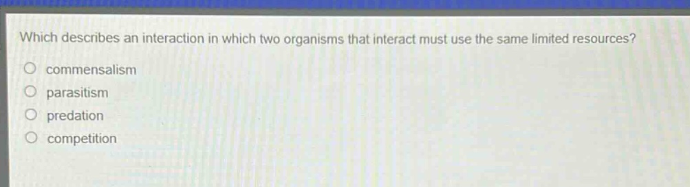 which describes an interaction in which two organisms that interact must use the same limited resources?\ncommensalism\nparasitism\npredation\ncompetition