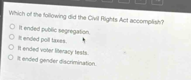 which of the following did the civil rights act accomplish?\nit ended public segregation.\nit ended poll taxes.\nit ended voter literacy tests.\nit ended gender discrimination.