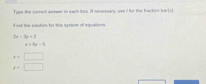 type the correct answer in each box. if necessary, use / for the fraction bar(s). find the solution for this system of equations. 2x - 3y = 2 x = 6y - 5 x = y =