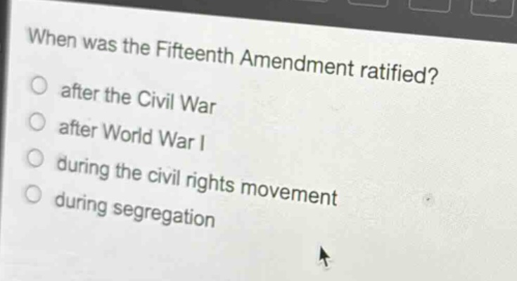 when was the fifteenth amendment ratified?\nafter the civil war\nafter world war i\nduring the civil rights movement\nduring segregation