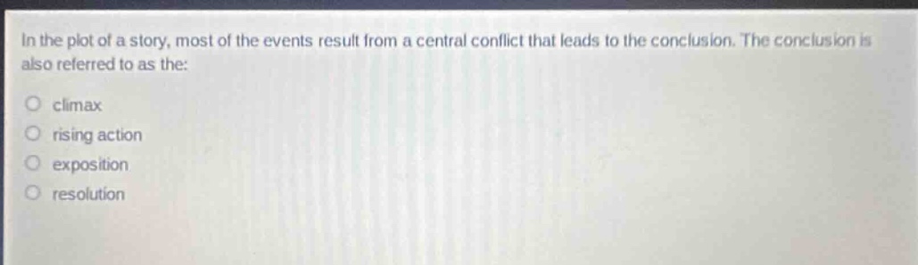 in the plot of a story, most of the events result from a central conflict that leads to the conclusion. the conclusion is also referred to as the:\nclimax\nrising action\nexposition\nresolution