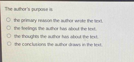 the authors purpose is\n○ the primary reason the author wrote the text.\n○ the feelings the author has about the text.\n○ the thoughts the author has about the text.\n○ the conclusions the author draws in the text.
