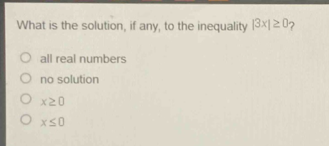 what is the solution, if any, to the inequality |3x|≥0?\nall real numbers\nno solution\nx≥0\nx≤0