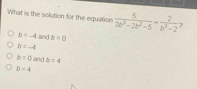 what is the solution for the equation $\frac{5}{3b^{3}-2b^{2}-5}=\frac{2}{b^{3}-2}$?\n$b = - 4$ and $b = 0$\n$b=-4$\n$b = 0$ and $b = 4$\n$b = 4$