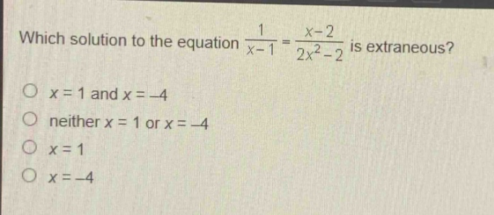 which solution to the equation $\frac{1}{x - 1}=\frac{x - 2}{2x^{2}-2}$ is extraneous?\n$x = 1$ and $x=-4$\nneither $x = 1$ or $x=-4$\n$x = 1$\n$x=-4$