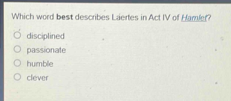 which word best describes laertes in act iv of hamlet?\ndisciplined\npassionate\nhumble\nclever