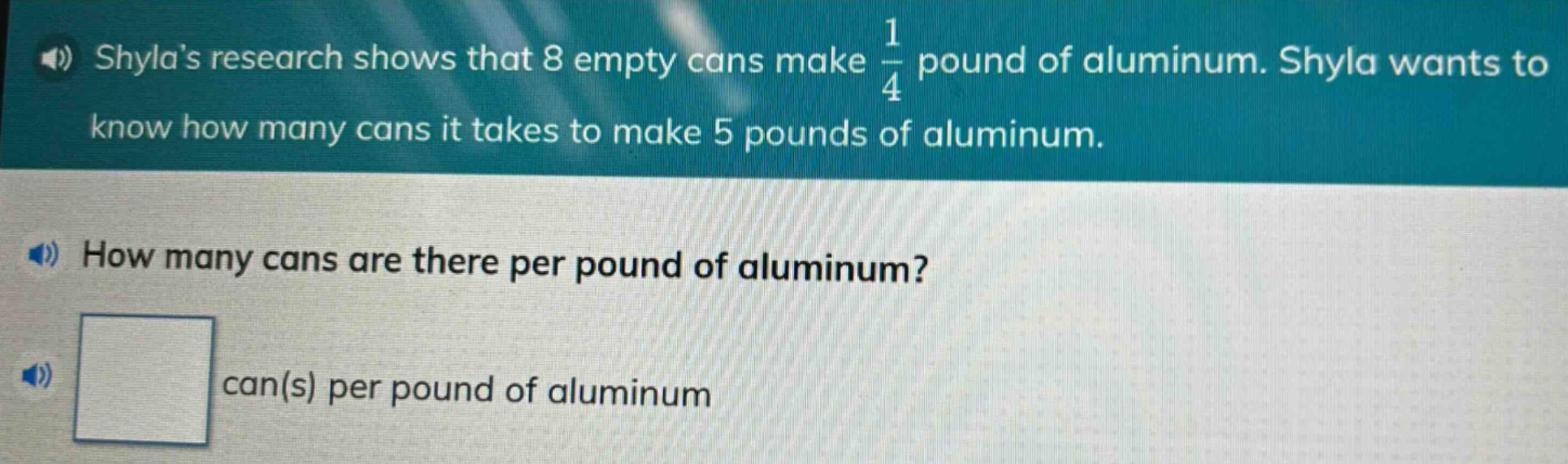 shylas research shows that 8 empty cans make $\frac{1}{4}$ pound of aluminum. shyla wants to know how many cans it takes to make 5 pounds of aluminum. how many cans are there per pound of aluminum? can(s) per pound of aluminum
