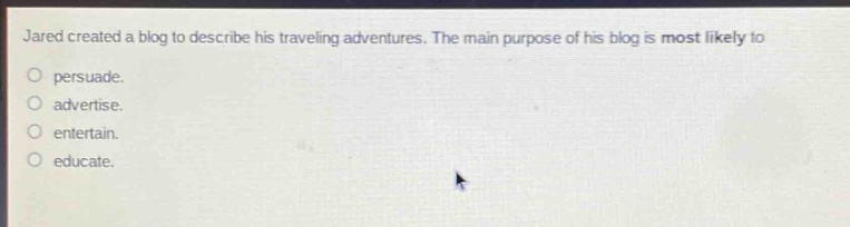 jared created a blog to describe his traveling adventures. the main purpose of his blog is most likely to\npersuade.\nadvertise.\nentertain.\neducate.