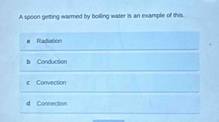 a spoon getting warmed by boiling water is an example of this.\na radiation\nb conduction\nc convection\nd connection