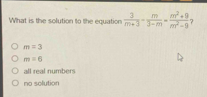 what is the solution to the equation $\frac{3}{m + 3}-\frac{m}{3 - m}=\frac{m^{2}+9}{m^{2}-9}$?\n$m = 3$\n$m = 6$\nall real numbers\nno solution
