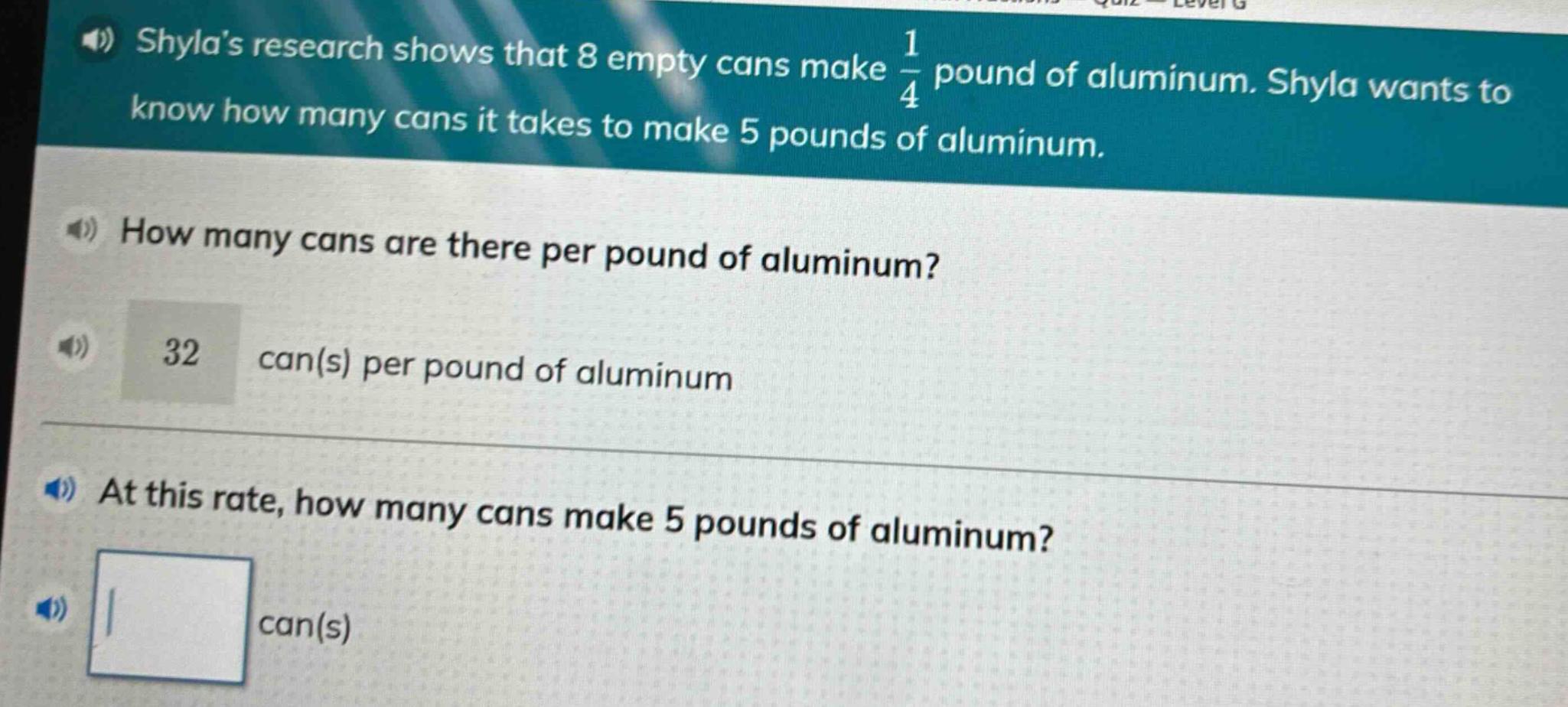 shylas research shows that 8 empty cans make $\frac{1}{4}$ pound of aluminum. shyla wants to know how many cans it takes to make 5 pounds of aluminum.\nhow many cans are there per pound of aluminum?\n32 can(s) per pound of aluminum\nat this rate, how many cans make 5 pounds of aluminum?\ncan(s)