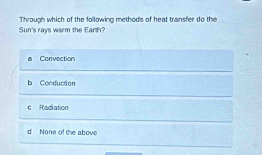 through which of the following methods of heat transfer do the suns rays warm the earth?\na convection\nb conduction\nc radiation\nd none of the above