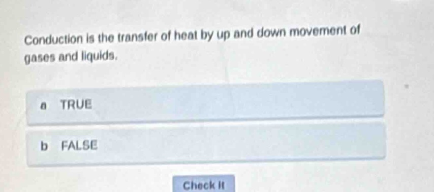 conduction is the transfer of heat by up and down movement of gases and liquids.\na true\nb false