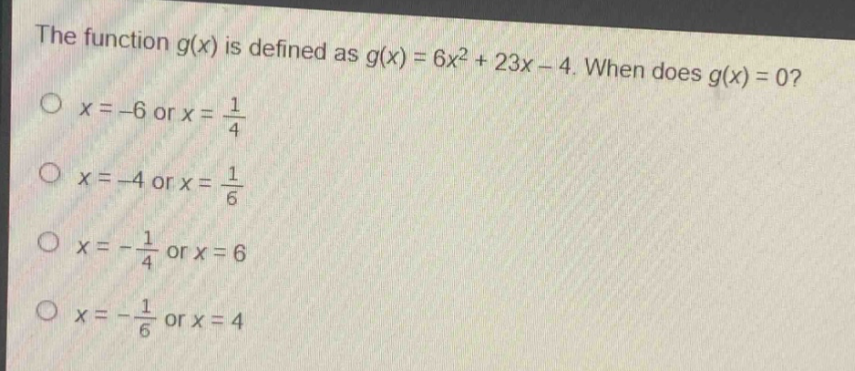 the function $g(x)$ is defined as $g(x)=6x^{2}+23x - 4$. when does $g(x)=0$?\n$x=-6$ or $x = \frac{1}{4}$\n$x=-4$ or $x=\frac{1}{6}$\n$x=-\frac{1}{4}$ or $x = 6$\n$x=-\frac{1}{6}$ or $x = 4$