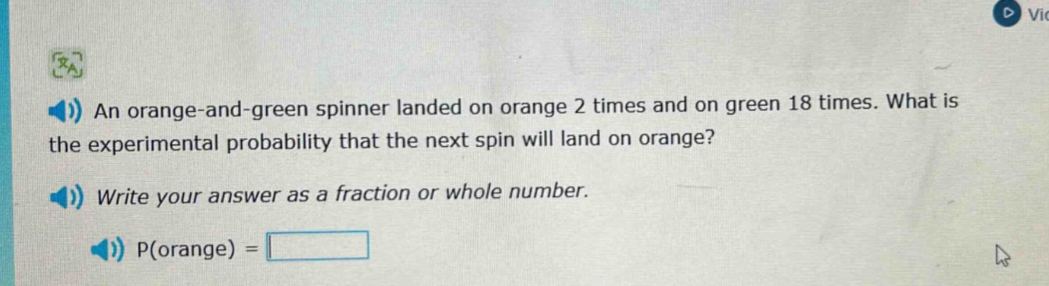 an orange - and - green spinner landed on orange 2 times and on green 18 times. what is the experimental probability that the next spin will land on orange? write your answer as a fraction or whole number. p(orange) =
