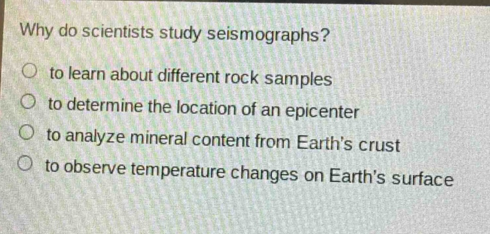why do scientists study seismographs?\n to learn about different rock samples\n to determine the location of an epicenter\n to analyze mineral content from earths crust\n to observe temperature changes on earths surface