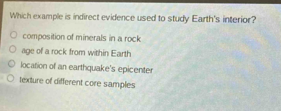 which example is indirect evidence used to study earths interior?\ncomposition of minerals in a rock\nage of a rock from within earth\nlocation of an earthquakes epicenter\ntexture of different core samples
