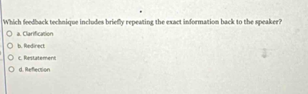 which feedback technique includes briefly repeating the exact information back to the speaker?\no a. clarification\no b. redirect\no c. restatement\no d. reflection